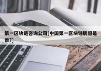 第一区块链咨询公司[中国第一区块链牌照是谁?]