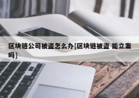 区块链公司被盗怎么办[区块链被盗 能立案吗]