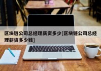 区块链公司总经理薪资多少[区块链公司总经理薪资多少钱]