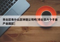 市北区有什么区块链公司吗[市北区六个千亩产业园区]