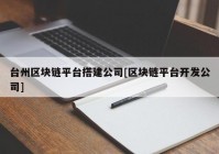 台州区块链平台搭建公司[区块链平台开发公司]