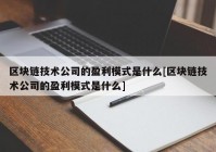 区块链技术公司的盈利模式是什么[区块链技术公司的盈利模式是什么]