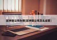 区块链公司办理[区块链公司怎么运营]