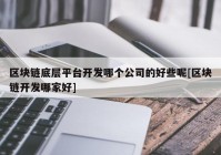 区块链底层平台开发哪个公司的好些呢[区块链开发哪家好]