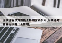 区块链解决方案能否影响营销公司[区块链对企业组织有什么影响]