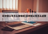 区块链公司怎么做墙纸[区块链公司怎么运营]