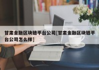 甘肃金融区块链平台公司[甘肃金融区块链平台公司怎么样]