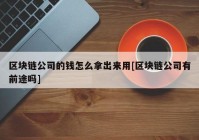 区块链公司的钱怎么拿出来用[区块链公司有前途吗]