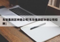 东软集团区块链公司[东软集团区块链公司招聘]