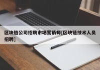 区块链公司招聘市场营销师[区块链技术人员招聘]