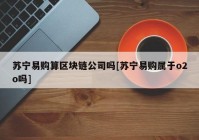 苏宁易购算区块链公司吗[苏宁易购属于o2o吗]