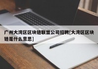 广州大湾区区块链联盟公司招聘[大湾区区块链是什么意思]