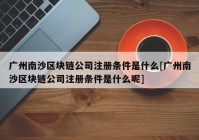 广州南沙区块链公司注册条件是什么[广州南沙区块链公司注册条件是什么呢]