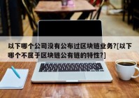 以下哪个公司没有公布过区块链业务?[以下哪个不属于区块链公有链的特性?]