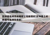 区块链追溯系统哪些公司做得好[区块链上的数据可追溯性很差]