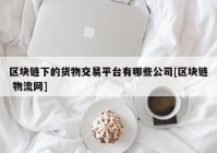 区块链下的货物交易平台有哪些公司[区块链 物流网]