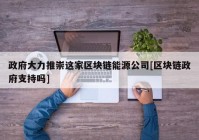 政府大力推崇这家区块链能源公司[区块链政府支持吗]