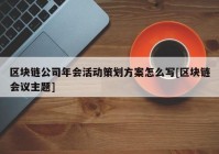 区块链公司年会活动策划方案怎么写[区块链会议主题]