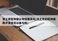 非上市区块链公司估值高吗[没上市的区块链数字货币可以参与吗]