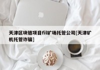 天津区块链项目fil矿场托管公司[天津矿机托管诈骗]