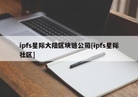 ipfs星际大陆区块链公司[ipfs星际社区]