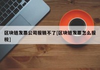 区块链发票公司报销不了[区块链发票怎么报税]