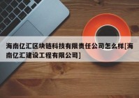 海南亿汇区块链科技有限责任公司怎么样[海南亿汇建设工程有限公司]