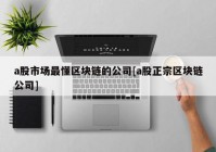 a股市场最懂区块链的公司[a股正宗区块链公司]