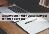 海阳区块链软件开发外包公司[海阳区块链软件开发外包公司有哪些]