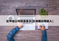 区块链公司投资多少[区块链公司收入]