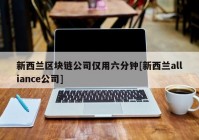 新西兰区块链公司仅用六分钟[新西兰alliance公司]