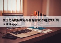 性价比高的区块链平台有哪些公司[比较好的区块链app]