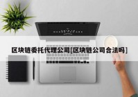 区块链委托代理公司[区块链公司合法吗]